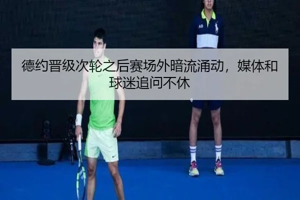 德约晋级次轮之后赛场外暗流涌动，媒体和球迷追问不休