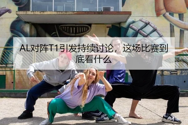 AL对阵T1引发持续讨论，这场比赛到底看什么